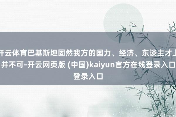 开云体育巴基斯坦固然我方的国力、经济、东谈主才上并不可-开云网页版 (中国)kaiyun官方在线登录入口