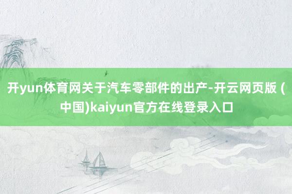 开yun体育网关于汽车零部件的出产-开云网页版 (中国)kaiyun官方在线登录入口