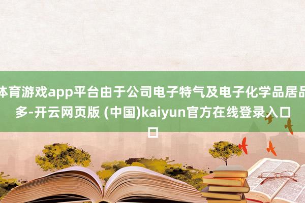 体育游戏app平台由于公司电子特气及电子化学品居品多-开云网页版 (中国)kaiyun官方在线登录入口