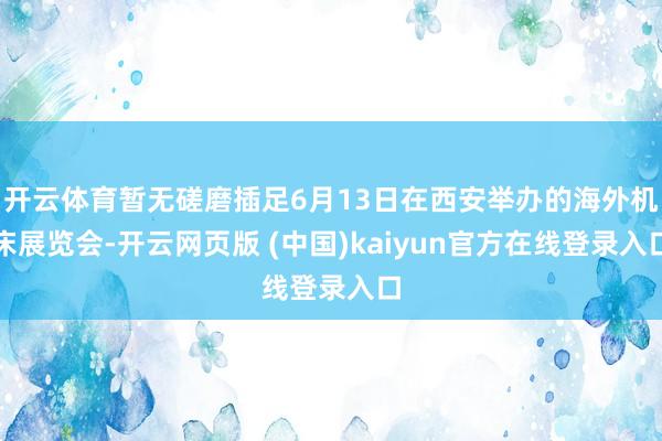 开云体育暂无磋磨插足6月13日在西安举办的海外机床展览会-开云网页版 (中国)kaiyun官方在线登录入口