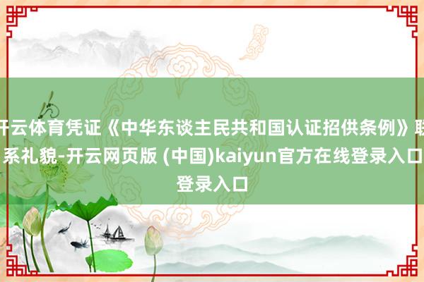 开云体育凭证《中华东谈主民共和国认证招供条例》联系礼貌-开云网页版 (中国)kaiyun官方在线登录入口