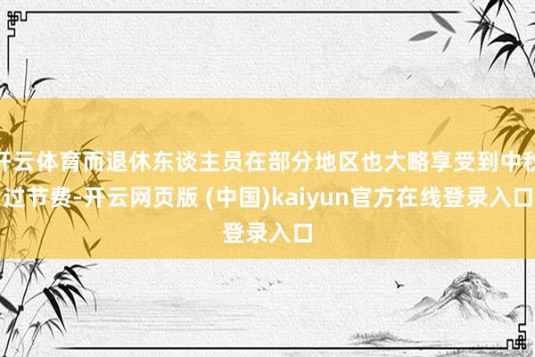 开云体育而退休东谈主员在部分地区也大略享受到中秋过节费-开云网页版 (中国)kaiyun官方在线登录入口