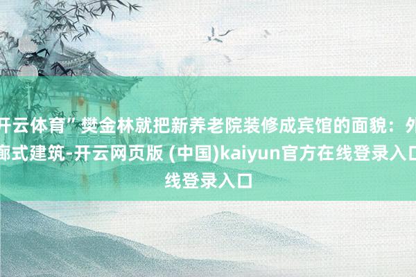 开云体育”樊金林就把新养老院装修成宾馆的面貌：外廊式建筑-开云网页版 (中国)kaiyun官方在线登录入口