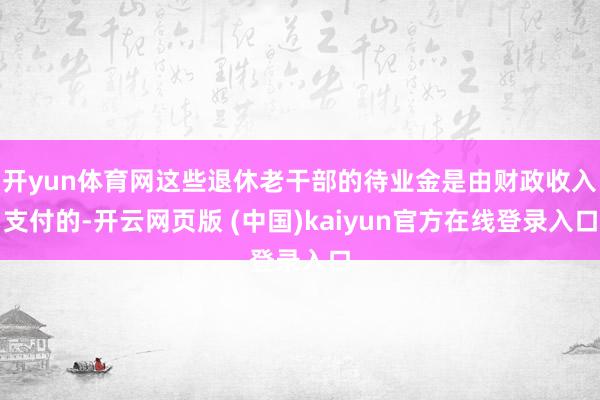 开yun体育网这些退休老干部的待业金是由财政收入支付的-开云网页版 (中国)kaiyun官方在线登录入口