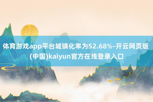 体育游戏app平台城镇化率为52.68%-开云网页版 (中国)kaiyun官方在线登录入口