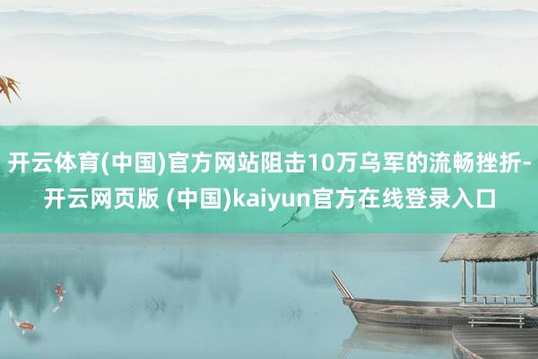 开云体育(中国)官方网站阻击10万乌军的流畅挫折-开云网页版 (中国)kaiyun官方在线登录入口