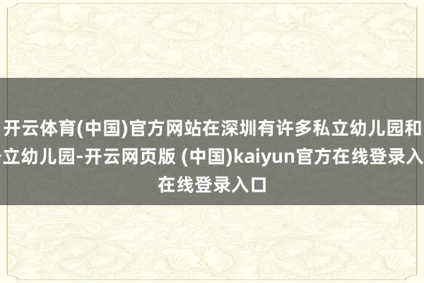 开云体育(中国)官方网站在深圳有许多私立幼儿园和公立幼儿园-开云网页版 (中国)kaiyun官方在线登录入口