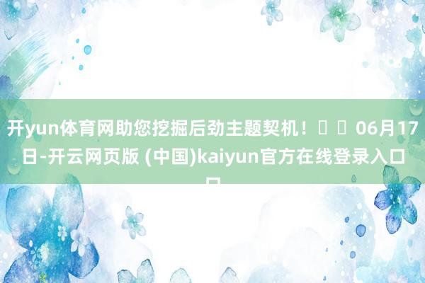 开yun体育网助您挖掘后劲主题契机！		06月17日-开云网页版 (中国)kaiyun官方在线登录入口