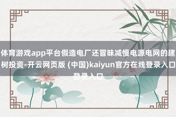 体育游戏app平台假造电厂还冒昧减慢电源电网的建树投资-开云网页版 (中国)kaiyun官方在线登录入口