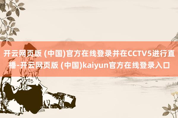 开云网页版 (中国)官方在线登录并在CCTV5进行直播-开云网页版 (中国)kaiyun官方在线登录入口