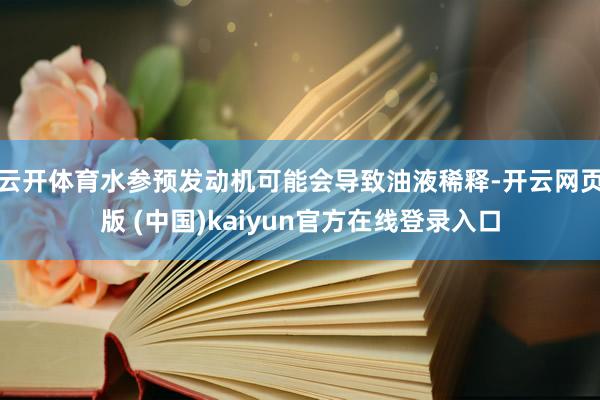 云开体育水参预发动机可能会导致油液稀释-开云网页版 (中国)kaiyun官方在线登录入口