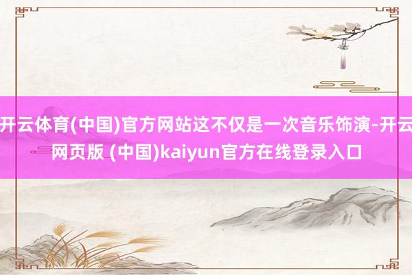 开云体育(中国)官方网站这不仅是一次音乐饰演-开云网页版 (中国)kaiyun官方在线登录入口