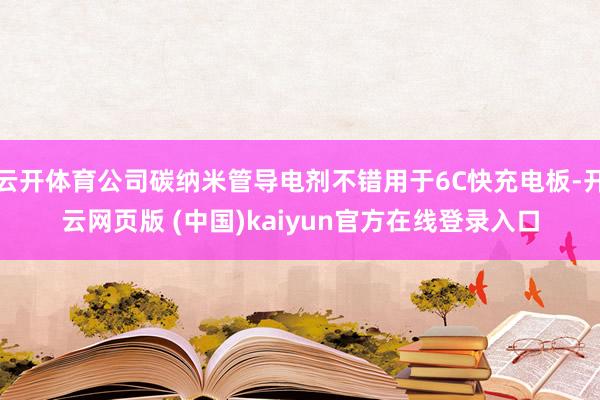 云开体育公司碳纳米管导电剂不错用于6C快充电板-开云网页版 (中国)kaiyun官方在线登录入口