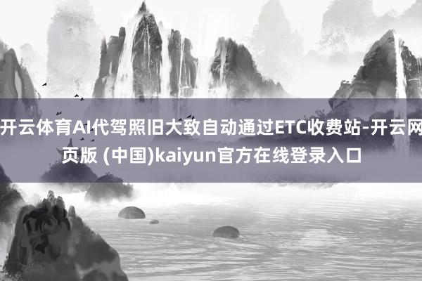 开云体育AI代驾照旧大致自动通过ETC收费站-开云网页版 (中国)kaiyun官方在线登录入口