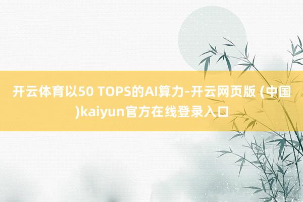 开云体育以50 TOPS的AI算力-开云网页版 (中国)kaiyun官方在线登录入口