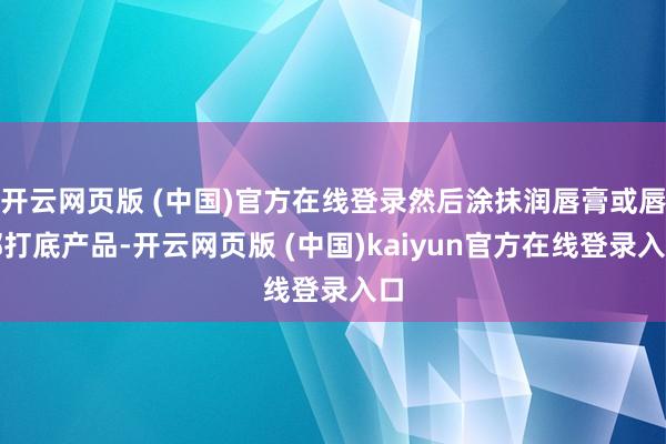 开云网页版 (中国)官方在线登录然后涂抹润唇膏或唇部打底产品-开云网页版 (中国)kaiyun官方在线登录入口