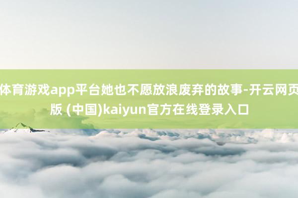 体育游戏app平台她也不愿放浪废弃的故事-开云网页版 (中国)kaiyun官方在线登录入口