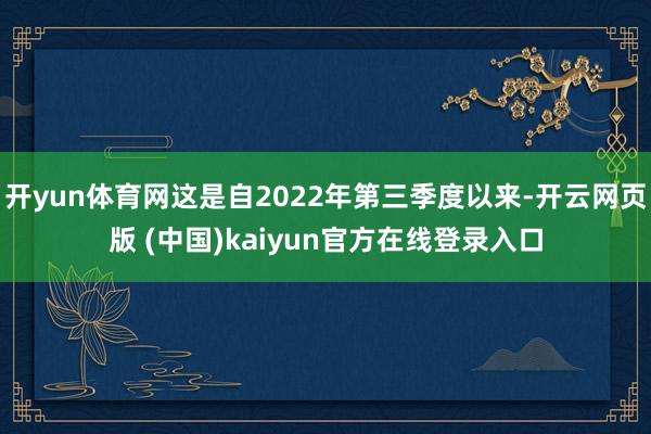 开yun体育网这是自2022年第三季度以来-开云网页版 (中国)kaiyun官方在线登录入口