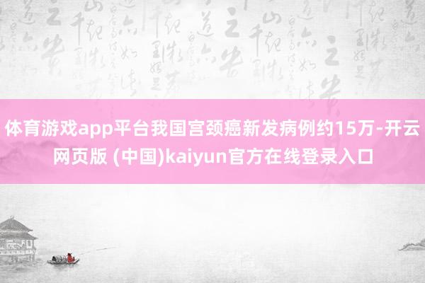 体育游戏app平台我国宫颈癌新发病例约15万-开云网页版 (中国)kaiyun官方在线登录入口