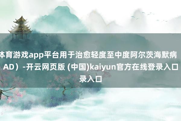 体育游戏app平台用于治愈轻度至中度阿尔茨海默病（AD）-开云网页版 (中国)kaiyun官方在线登录入口