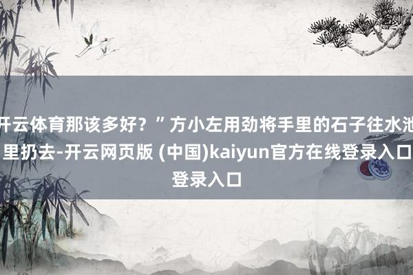 开云体育那该多好？”方小左用劲将手里的石子往水池里扔去-开云网页版 (中国)kaiyun官方在线登录入口