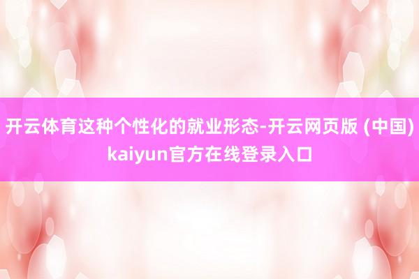 开云体育这种个性化的就业形态-开云网页版 (中国)kaiyun官方在线登录入口