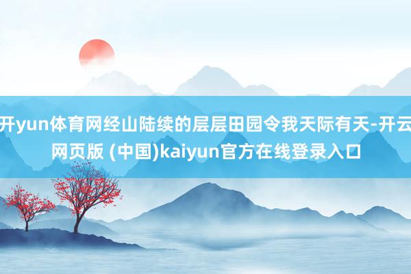 开yun体育网经山陆续的层层田园令我天际有天-开云网页版 (中国)kaiyun官方在线登录入口