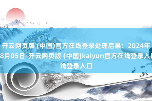 开云网页版 (中国)官方在线登录处理后果：2024年08月05日-开云网页版 (中国)kaiyun官方在线登录入口