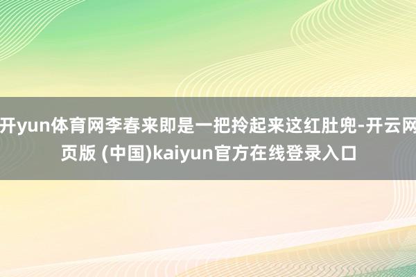 开yun体育网李春来即是一把拎起来这红肚兜-开云网页版 (中国)kaiyun官方在线登录入口