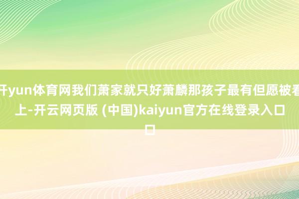 开yun体育网我们萧家就只好萧麟那孩子最有但愿被看上-开云网页版 (中国)kaiyun官方在线登录入口