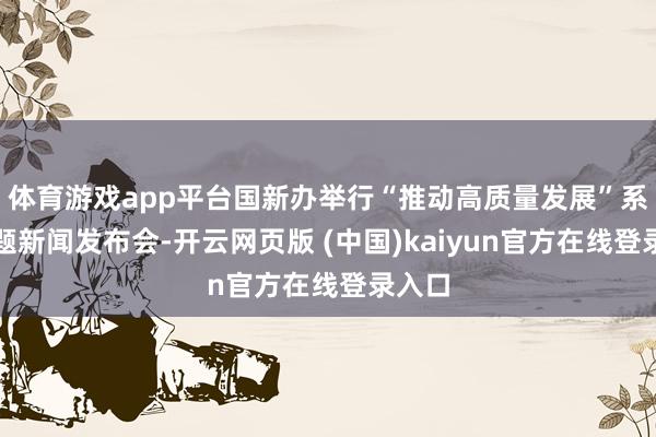 体育游戏app平台国新办举行“推动高质量发展”系列主题新闻发布会-开云网页版 (中国)kaiyun官方在线登录入口