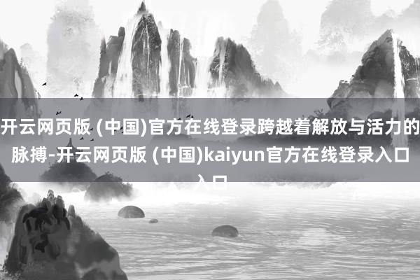 开云网页版 (中国)官方在线登录跨越着解放与活力的脉搏-开云网页版 (中国)kaiyun官方在线登录入口