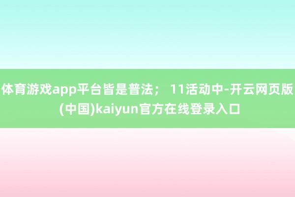 体育游戏app平台皆是普法； 11活动中-开云网页版 (中国)kaiyun官方在线登录入口