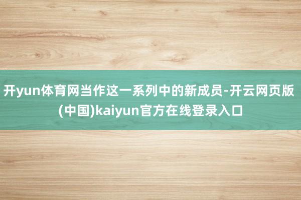 开yun体育网当作这一系列中的新成员-开云网页版 (中国)kaiyun官方在线登录入口