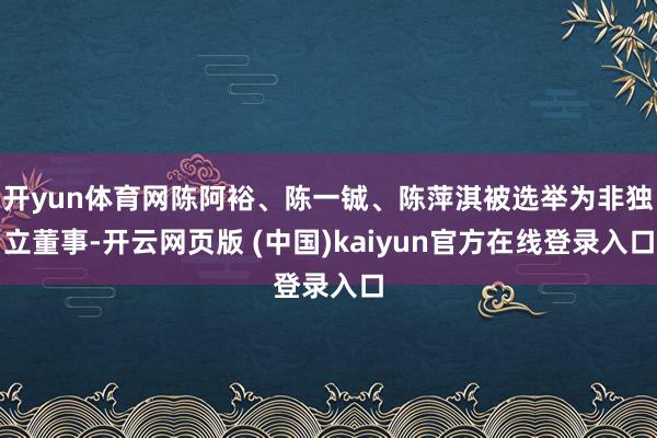 开yun体育网陈阿裕、陈一铖、陈萍淇被选举为非独立董事-开云网页版 (中国)kaiyun官方在线登录入口