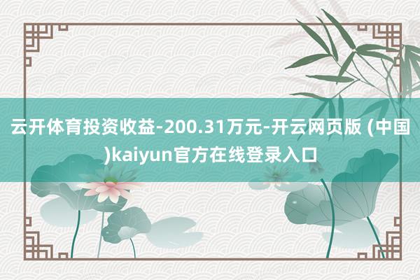 云开体育投资收益-200.31万元-开云网页版 (中国)kaiyun官方在线登录入口