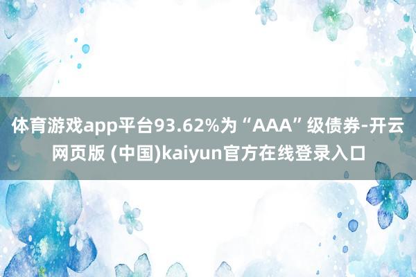 体育游戏app平台93.62%为“AAA”级债券-开云网页版 (中国)kaiyun官方在线登录入口