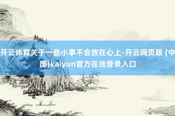 开云体育关于一些小事不会放在心上-开云网页版 (中国)kaiyun官方在线登录入口