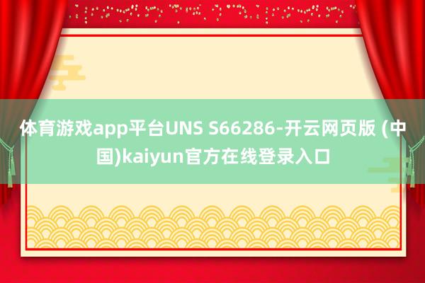 体育游戏app平台UNS S66286-开云网页版 (中国)kaiyun官方在线登录入口