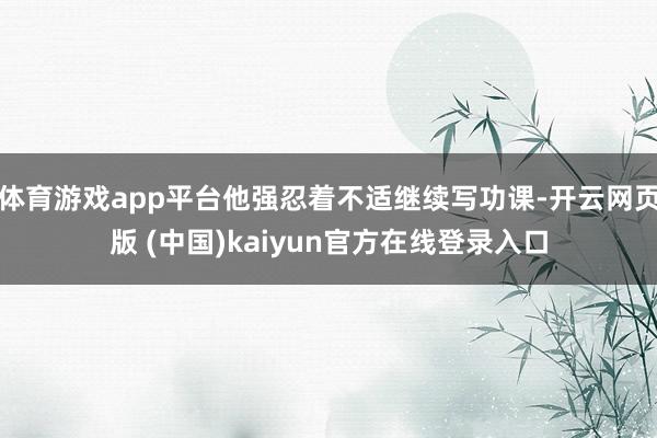 体育游戏app平台他强忍着不适继续写功课-开云网页版 (中国)kaiyun官方在线登录入口