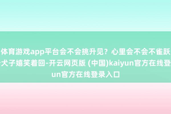 体育游戏app平台会不会挑升见？心里会不会不雀跃？只听犬子嬉笑着回-开云网页版 (中国)kaiyun官方在线登录入口