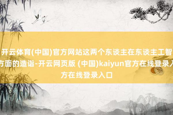 开云体育(中国)官方网站这两个东谈主在东谈主工智能方面的造诣-开云网页版 (中国)kaiyun官方在线登录入口