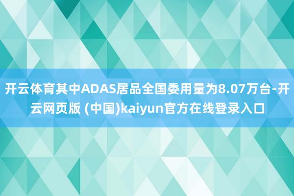 开云体育其中ADAS居品全国委用量为8.07万台-开云网页版 (中国)kaiyun官方在线登录入口