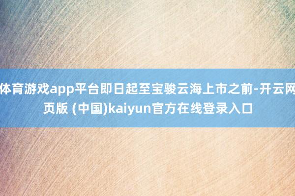 体育游戏app平台即日起至宝骏云海上市之前-开云网页版 (中国)kaiyun官方在线登录入口