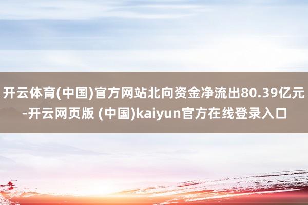 开云体育(中国)官方网站北向资金净流出80.39亿元-开云网页版 (中国)kaiyun官方在线登录入口