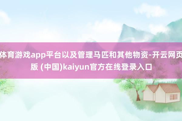 体育游戏app平台以及管理马匹和其他物资-开云网页版 (中国)kaiyun官方在线登录入口