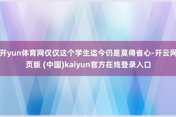 开yun体育网仅仅这个学生迄今仍是莫得省心-开云网页版 (中国)kaiyun官方在线登录入口