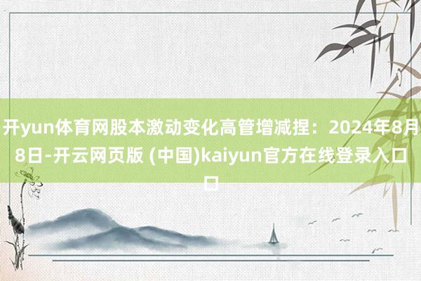 开yun体育网股本激动变化高管增减捏：2024年8月8日-开云网页版 (中国)kaiyun官方在线登录入口