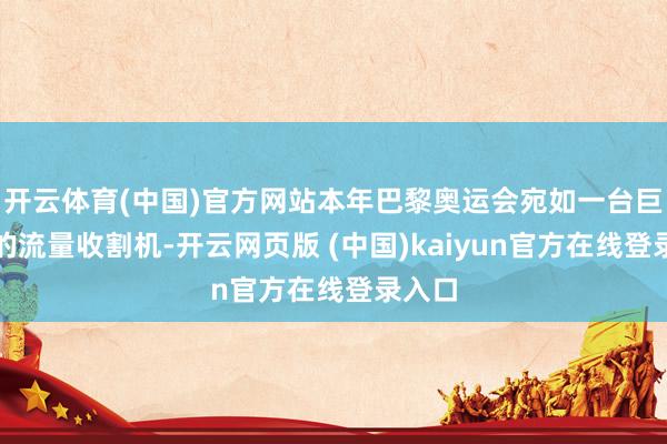 开云体育(中国)官方网站本年巴黎奥运会宛如一台巨无霸的流量收割机-开云网页版 (中国)kaiyun官方在线登录入口