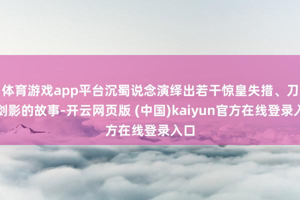 体育游戏app平台沉蜀说念演绎出若干惊皇失措、刀光剑影的故事-开云网页版 (中国)kaiyun官方在线登录入口